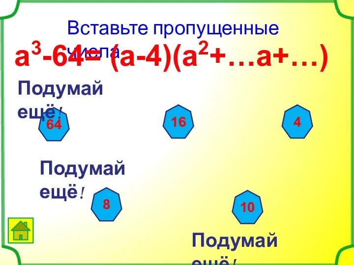 Вставьте пропущенные числа а3-64= (а-4)(а2+…а+…) 64 16 4 10 8 Подумай ещё! Подумай ещё! Подумай ещё!