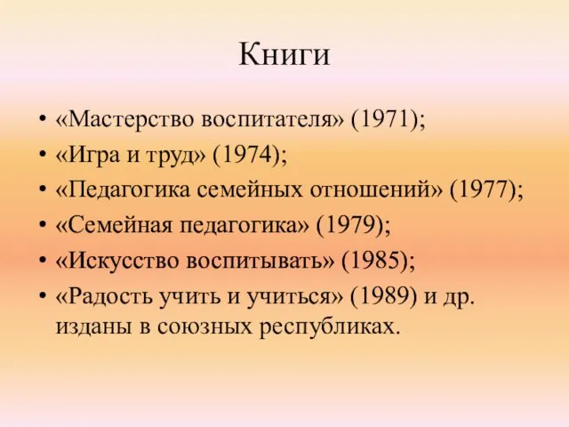 Книги «Мастерство воспитателя» (1971); «Игра и труд» (1974); «Педагогика семейных отношений» (1977); «Семейная