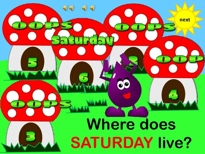 Where does SATURDAY live? next 6 3 5 2 4 oops oops oops oops Saturday