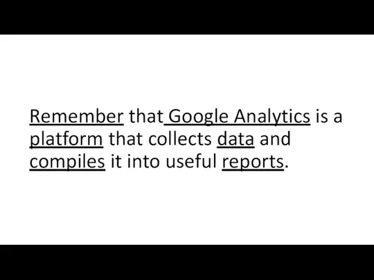 Remember that Google Analytics is a platform that collects data and compiles it into useful reports.