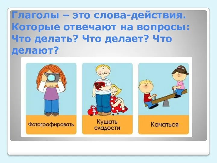 Глаголы – это слова-действия. Которые отвечают на вопросы: Что делать? Что делает? Что делают?