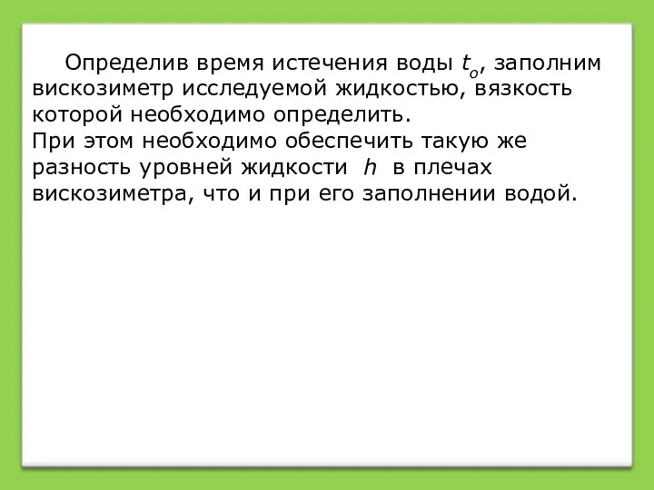 Определив время истечения воды tо, заполним вискозиметр исследуемой жидкостью, вязкость