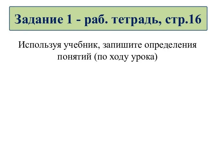 Используя учебник, запишите определения понятий (по ходу урока) Задание 1 - раб. тетрадь, стр.16