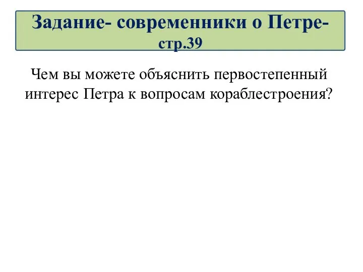 Чем вы можете объяснить первостепенный интерес Петра к вопросам кораблестроения? Задание- современники о Петре-стр.39