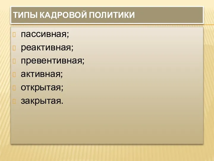 ТИПЫ КАДРОВОЙ ПОЛИТИКИ пассивная; реактивная; превентивная; активная; открытая; закрытая.