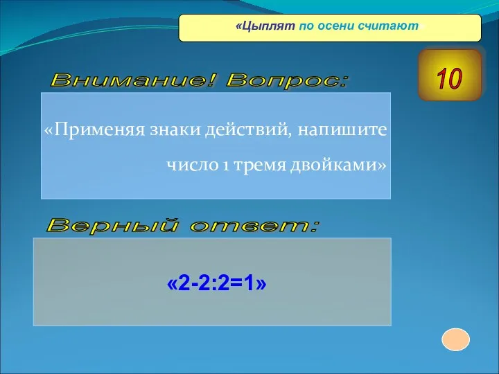 «Применяя знаки действий, напишите число 1 тремя двойками» «2-2:2=1» Верный