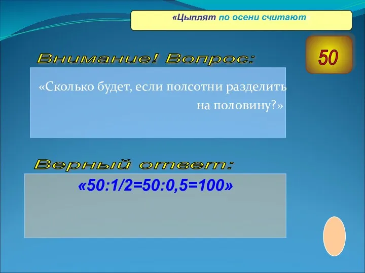 «Сколько будет, если полсотни разделить на половину?» «50:1/2=50:0,5=100» Верный ответ: