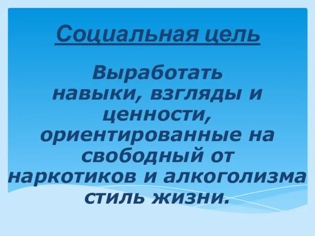 Социальная цель Выработать навыки, взгляды и ценности, ориентированные на свободный от наркотиков и алкоголизма стиль жизни.