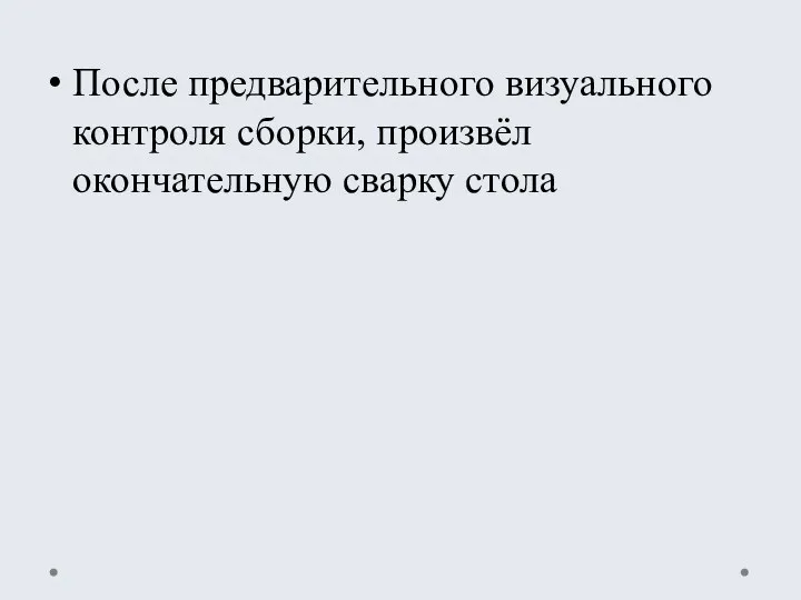 После предварительного визуального контроля сборки, произвёл окончательную сварку стола