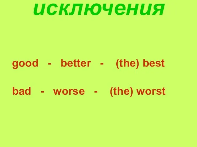 исключения good - better - (the) best bad - worse - (the) worst