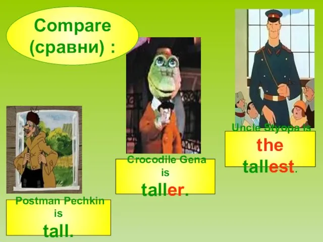 Compare (сравни) : Postman Pechkin is tall. Crocodile Gena is taller. Uncle Styopa is the tallest.