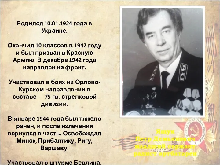 Ящук Петр Демьянович младший сержант радист артбатареи Родился 10.01.1924 года в Украине. Окончил
