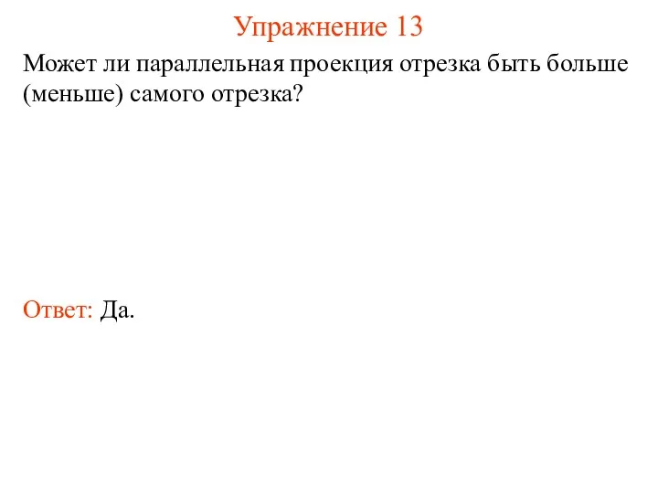 Упражнение 13 Может ли параллельная проекция отрезка быть больше (меньше) самого отрезка? Ответ: Да.