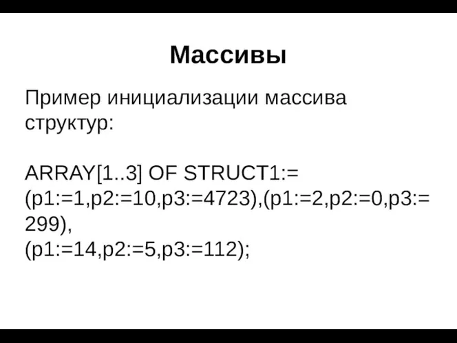 Массивы Пример инициализации массива структур: ARRAY[1..3] OF STRUCT1:= (p1:=1,p2:=10,p3:=4723),(p1:=2,p2:=0,p3:=299), (p1:=14,p2:=5,p3:=112);