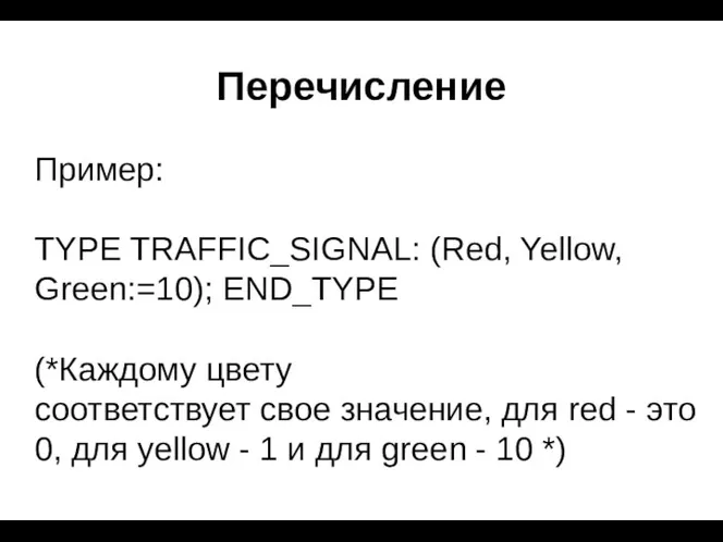 Перечисление Пример: TYPE TRAFFIC_SIGNAL: (Red, Yellow, Green:=10); END_TYPE (*Каждому цвету соответствует свое значение,