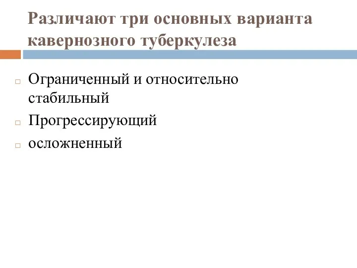 Различают три основных варианта кавернозного туберкулеза Ограниченный и относительно стабильный Прогрессирующий осложненный