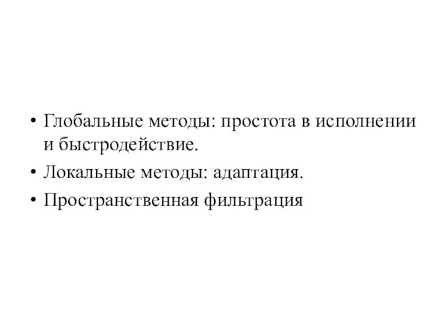 Глобальные методы: простота в исполнении и быстродействие. Локальные методы: адаптация. Пространственная фильтрация