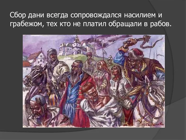 Сбор дани всегда сопровождался насилием и грабежом, тех кто не платил обращали в рабов.