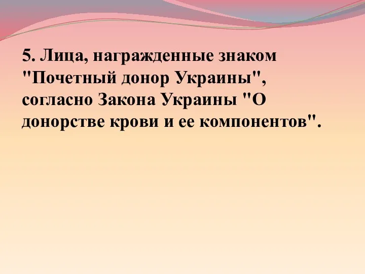 5. Лица, награжденные знаком "Почетный донор Украины", согласно Закона Украины "О донорстве крови и ее компонентов".