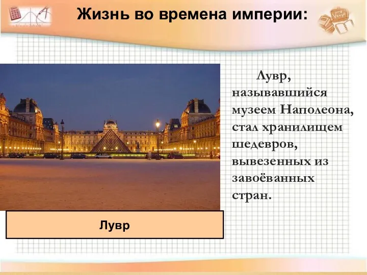 Лувр, называвшийся музеем Наполеона, стал хранилищем шедевров, вывезенных из завоёванных стран. Лувр Жизнь во времена империи: