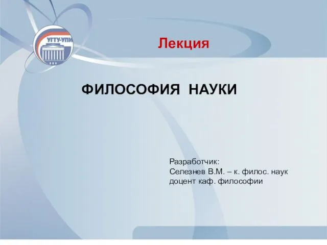 ФИЛОСОФИЯ НАУКИ Лекция Разработчик: Селезнев В.М. – к. филос. наук доцент каф. философии