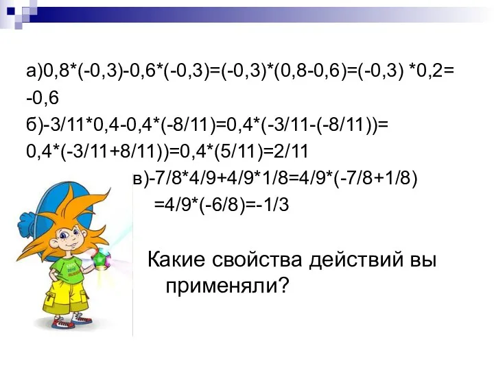 а)0,8*(-0,3)-0,6*(-0,3)=(-0,3)*(0,8-0,6)=(-0,3) *0,2= -0,6 б)-3/11*0,4-0,4*(-8/11)=0,4*(-3/11-(-8/11))= 0,4*(-3/11+8/11))=0,4*(5/11)=2/11 в)-7/8*4/9+4/9*1/8=4/9*(-7/8+1/8) =4/9*(-6/8)=-1/3 Какие свойства действий вы применяли?