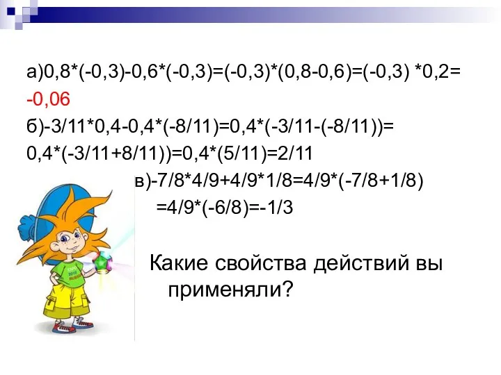 а)0,8*(-0,3)-0,6*(-0,3)=(-0,3)*(0,8-0,6)=(-0,3) *0,2= -0,06 б)-3/11*0,4-0,4*(-8/11)=0,4*(-3/11-(-8/11))= 0,4*(-3/11+8/11))=0,4*(5/11)=2/11 в)-7/8*4/9+4/9*1/8=4/9*(-7/8+1/8) =4/9*(-6/8)=-1/3 Какие свойства действий вы применяли?