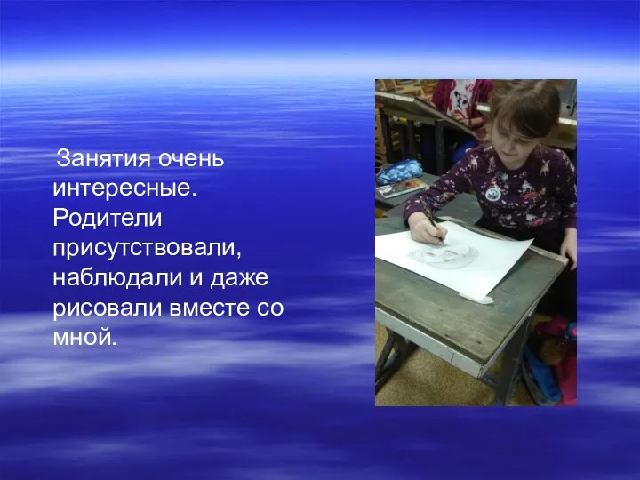 Занятия очень интересные. Родители присутствовали, наблюдали и даже рисовали вместе со мной.