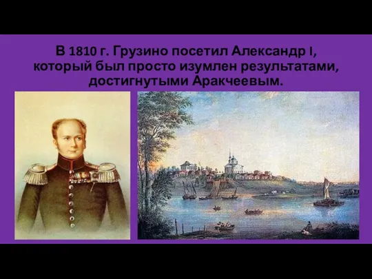 В 1810 г. Грузино посетил Александр I, который был просто изумлен результатами, достигнутыми Аракчеевым.