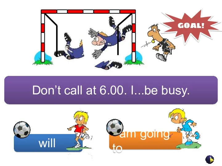 will am going to GOAL! Don’t call at 6.00. I...be busy.