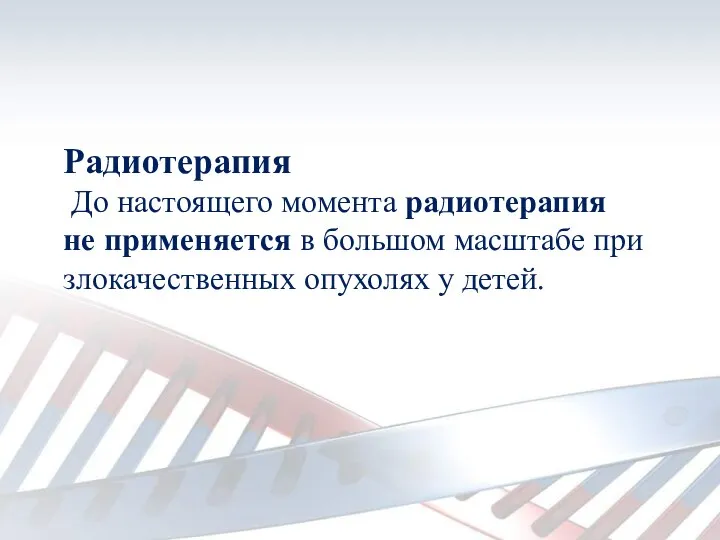 Радиотерапия До настоящего момента радиотерапия не применяется в большом масштабе при злокачественных опухолях у детей.