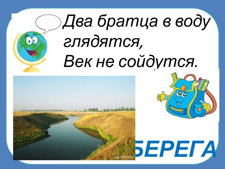 БЕРЕГА Два братца в воду глядятся, Век не сойдутся.