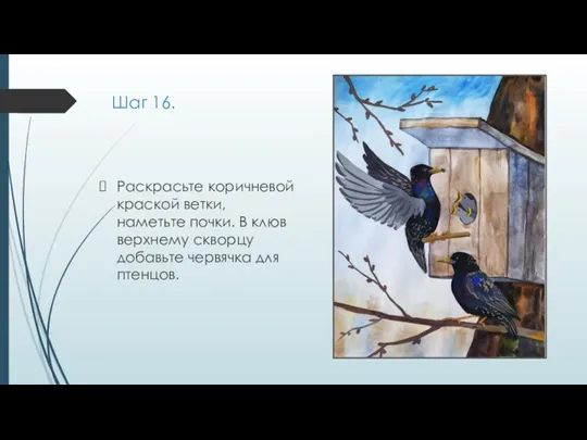 Шаг 16. Раскрасьте коричневой краской ветки, наметьте почки. В клюв верхнему скворцу добавьте червячка для птенцов.