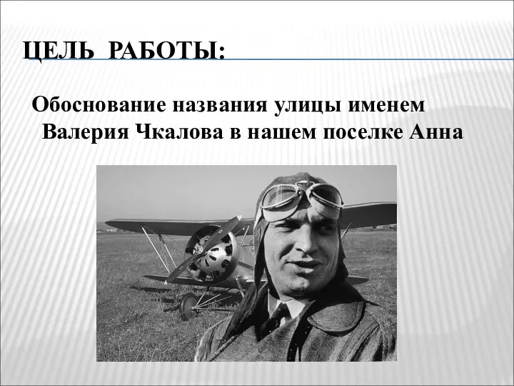 ЦЕЛЬ РАБОТЫ: Обоснование названия улицы именем Валерия Чкалова в нашем поселке Анна