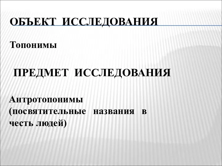 ОБЪЕКТ ИССЛЕДОВАНИЯ Топонимы ПРЕДМЕТ ИССЛЕДОВАНИЯ Антротопонимы (посвятительные названия в честь людей)