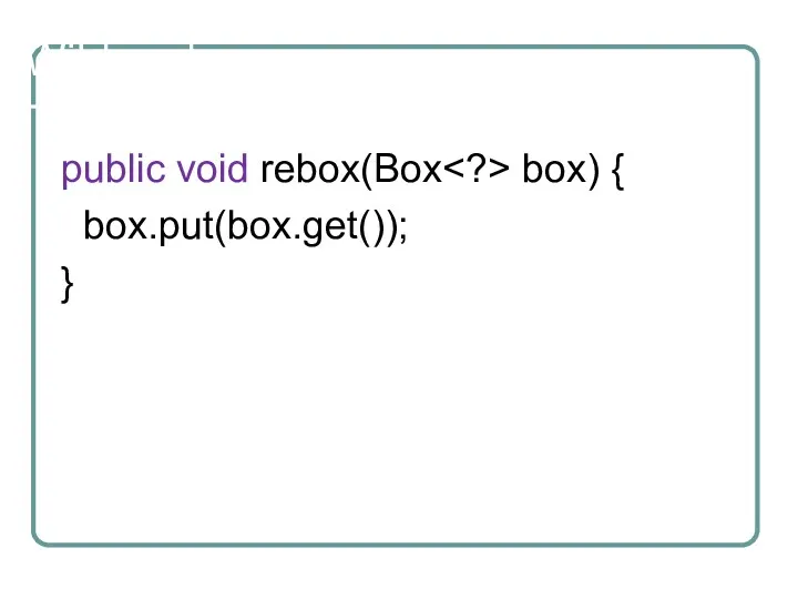 Wildcards public void rebox(Box box) { box.put(box.get()); }