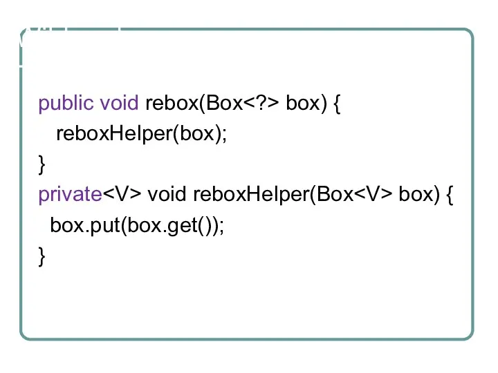 Wildcards public void rebox(Box box) { reboxHelper(box); } private void reboxHelper(Box box) { box.put(box.get()); }