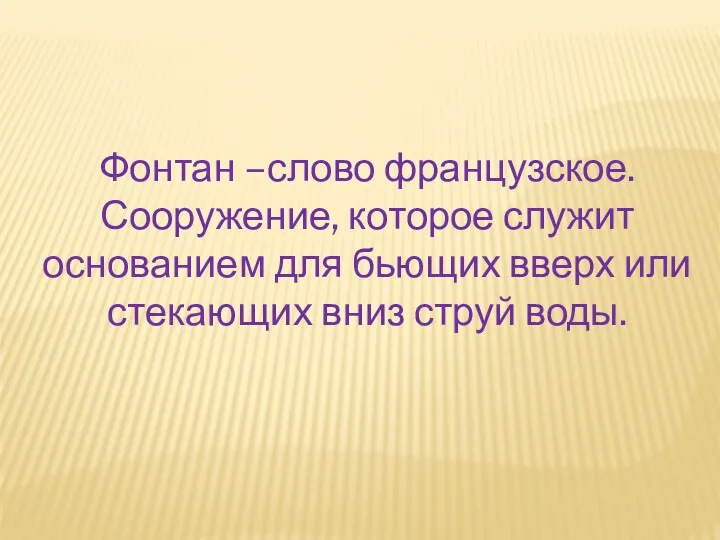 Фонтан –слово французское. Сооружение, которое служит основанием для бьющих вверх или стекающих вниз струй воды.