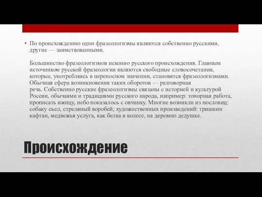 Происхождение По происхождению одни фразеологизмы являются собственно русскими, другие — заимствованными. Большинство фразеологизмов