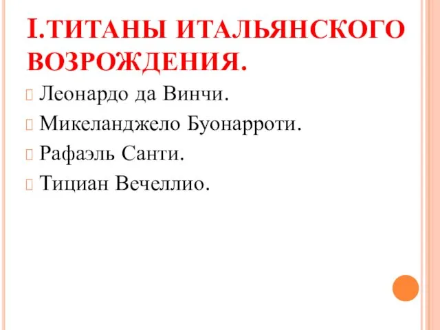 I.ТИТАНЫ ИТАЛЬЯНСКОГО ВОЗРОЖДЕНИЯ. Леонардо да Винчи. Микеланджело Буонарроти. Рафаэль Санти. Тициан Вечеллио.