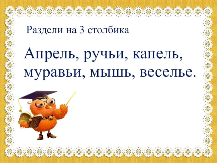 Раздели на 3 столбика Апрель, ручьи, капель, муравьи, мышь, веселье.