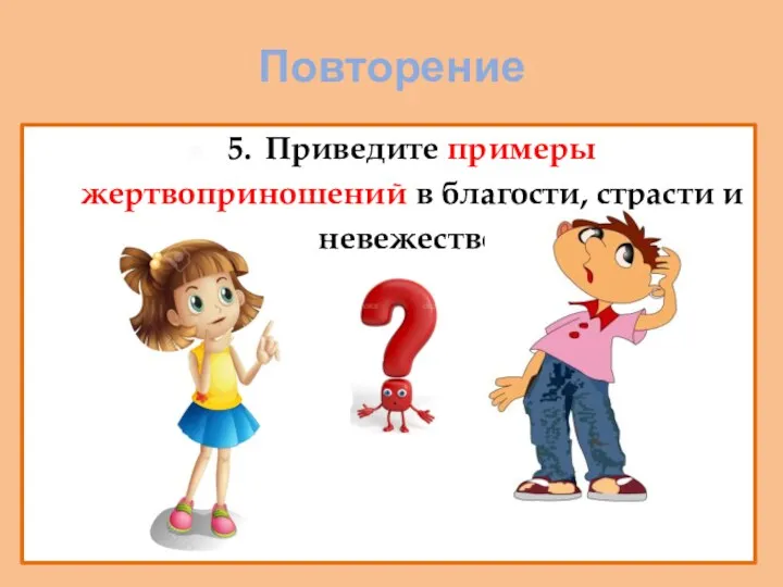 Повторение 5. Приведите примеры жертвоприношений в благости, страсти и невежестве.