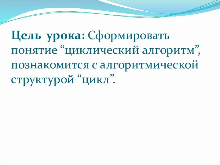 Цель урока: Сформировать понятие “циклический алгоритм”, познакомится с алгоритмической структурой “цикл”.