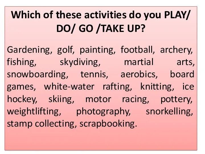 Which of these activities do you PLAY/ DO/ GO /TAKE