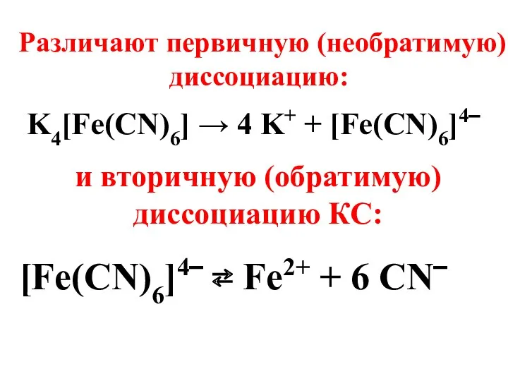 Различают первичную (необратимую) диссоциацию: K4[Fe(CN)6] → 4 K+ + [Fe(CN)6]4‾