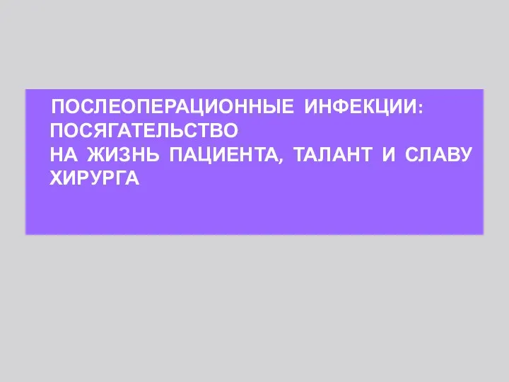 ПОСЛЕОПЕРАЦИОННЫЕ ИНФЕКЦИИ: ПОСЯГАТЕЛЬСТВО НА ЖИЗНЬ ПАЦИЕНТА, ТАЛАНТ И СЛАВУ ХИРУРГА