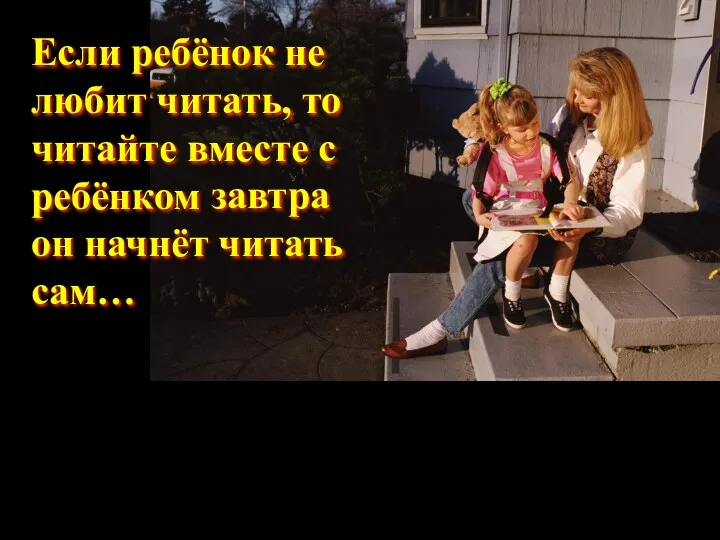 Если ребёнок не любит читать, то читайте вместе с ребёнком завтра он начнёт читать сам…