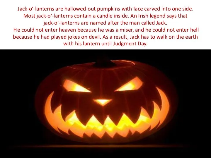 Jack-o'-lanterns are hallowed-out pumpkins with face carved into one side. Most jack-o'-lanterns contain