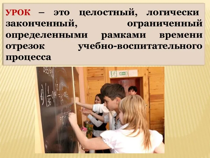 УРОК – это целостный, логически законченный, ограниченный определенными рамками времени отрезок учебно-воспитательного процесса