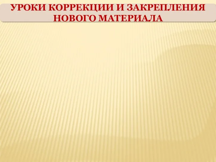 УРОКИ КОРРЕКЦИИ И ЗАКРЕПЛЕНИЯ НОВОГО МАТЕРИАЛА